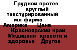 Грудной протез  круглый текстурированный  300 мл фирма Mentor ( Америка)  › Цена ­ 45 000 - Красноярский край Медицина, красота и здоровье » Другое   